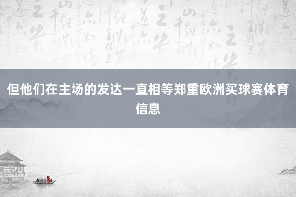 但他们在主场的发达一直相等郑重欧洲买球赛体育信息