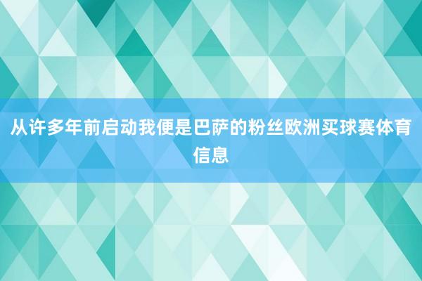 从许多年前启动我便是巴萨的粉丝欧洲买球赛体育信息