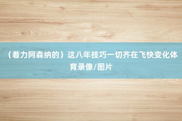 （着力阿森纳的）这八年技巧一切齐在飞快变化体育录像/图片