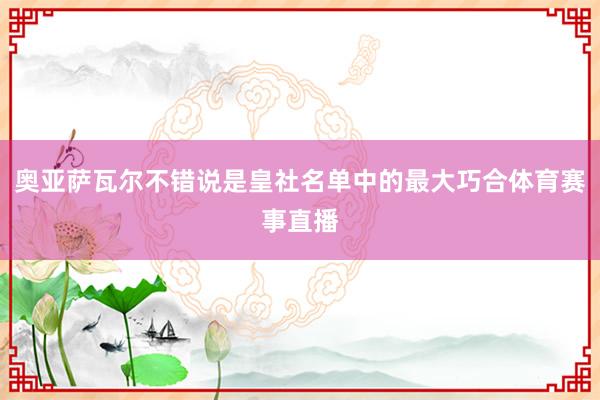 奥亚萨瓦尔不错说是皇社名单中的最大巧合体育赛事直播