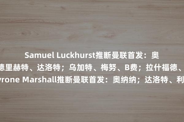 Samuel Luckhurst推断曼联首发：奥纳纳；马兹拉维、利马、德里赫特、达洛特；乌加特、梅努、B费；拉什福德、王人尔克泽、迪亚洛Tyrone Marshall推断曼联首发：奥纳纳；达洛特、利马、德里赫特、马兹拉维；乌加特、梅努、B费；拉什福德、王人尔克泽、加纳乔Steven Railston推断曼联首发：奥纳纳；马兹拉维、利马、德里赫特、达洛特；乌加特、梅努、B费；拉什福德、王人尔克泽、加