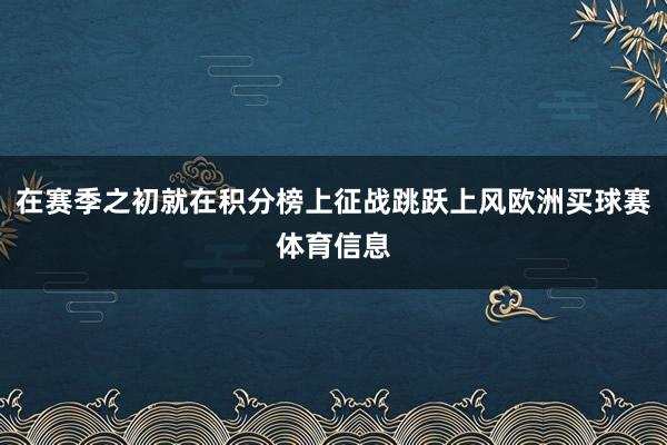 在赛季之初就在积分榜上征战跳跃上风欧洲买球赛体育信息