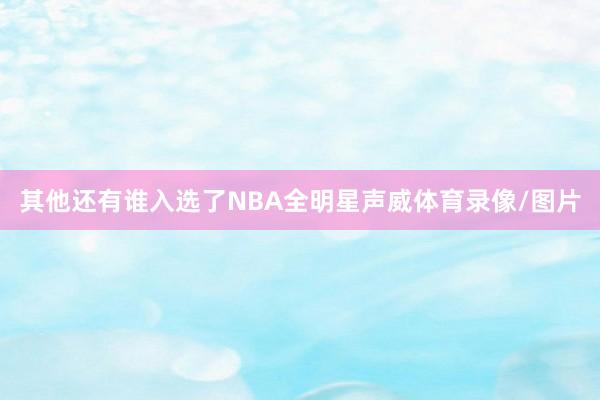 其他还有谁入选了NBA全明星声威体育录像/图片