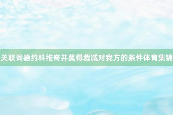 关联词德约科维奇并莫得裁减对我方的条件体育集锦