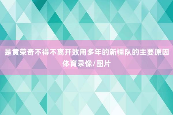 是黄荣奇不得不离开效用多年的新疆队的主要原因体育录像/图片