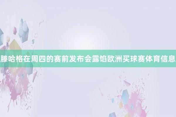 滕哈格在周四的赛前发布会露馅欧洲买球赛体育信息