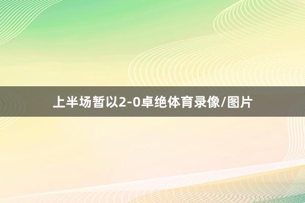 上半场暂以2-0卓绝体育录像/图片