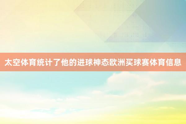 太空体育统计了他的进球神态欧洲买球赛体育信息