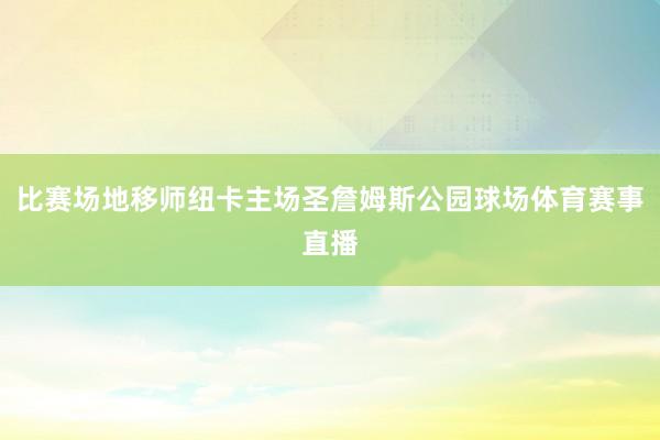 比赛场地移师纽卡主场圣詹姆斯公园球场体育赛事直播