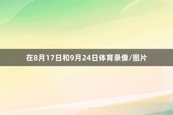 在8月17日和9月24日体育录像/图片