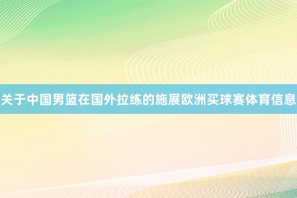 关于中国男篮在国外拉练的施展欧洲买球赛体育信息