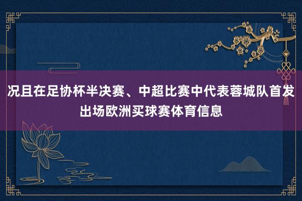 况且在足协杯半决赛、中超比赛中代表蓉城队首发出场欧洲买球赛体育信息