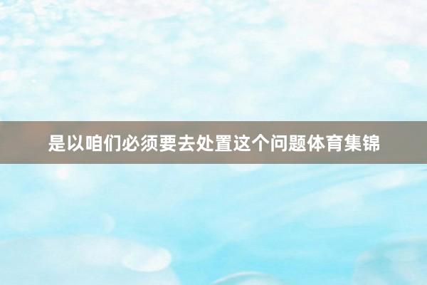 是以咱们必须要去处置这个问题体育集锦