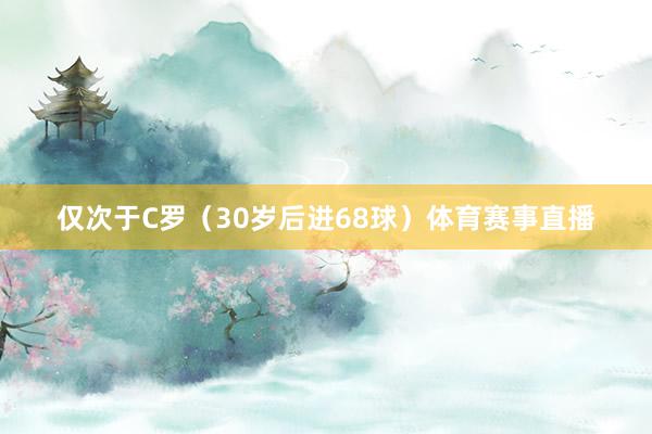 仅次于C罗（30岁后进68球）体育赛事直播