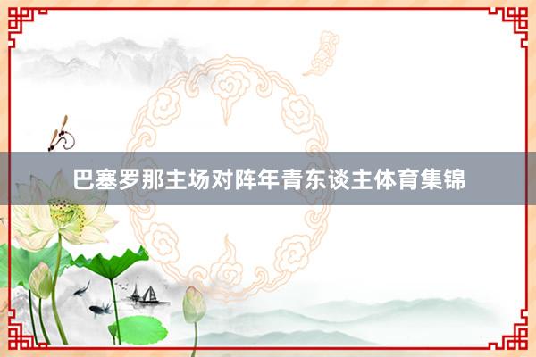 巴塞罗那主场对阵年青东谈主体育集锦