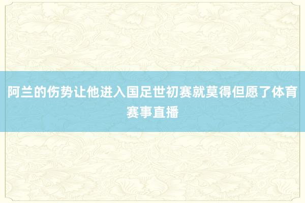 阿兰的伤势让他进入国足世初赛就莫得但愿了体育赛事直播