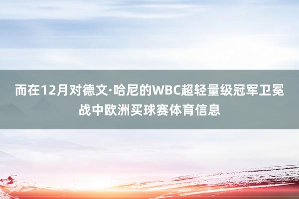 而在12月对德文·哈尼的WBC超轻量级冠军卫冕战中欧洲买球赛体育信息