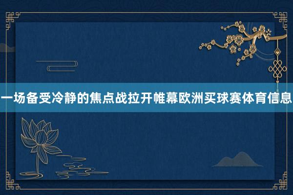 一场备受冷静的焦点战拉开帷幕欧洲买球赛体育信息