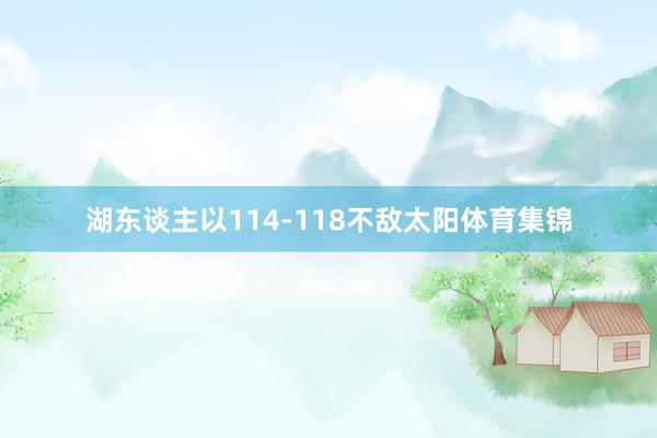 湖东谈主以114-118不敌太阳体育集锦