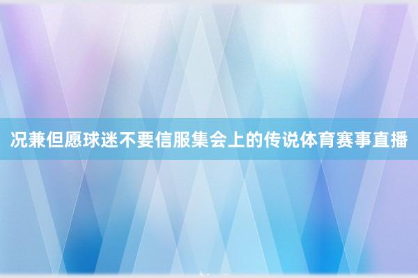 况兼但愿球迷不要信服集会上的传说体育赛事直播