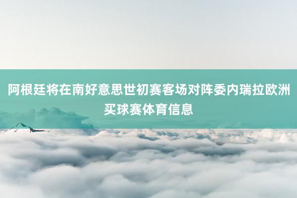 阿根廷将在南好意思世初赛客场对阵委内瑞拉欧洲买球赛体育信息