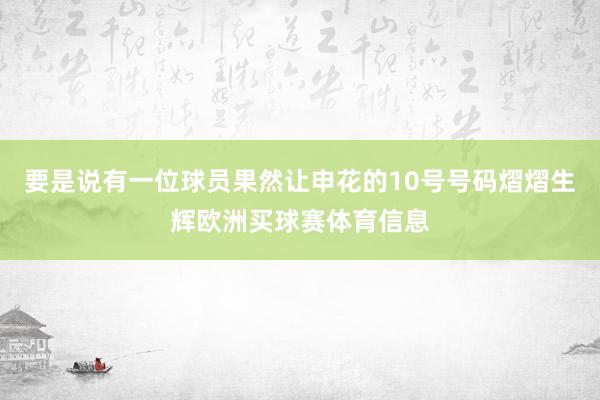 要是说有一位球员果然让申花的10号号码熠熠生辉欧洲买球赛体育信息