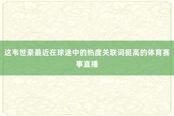 这韦世豪最近在球迷中的热度关联词挺高的体育赛事直播