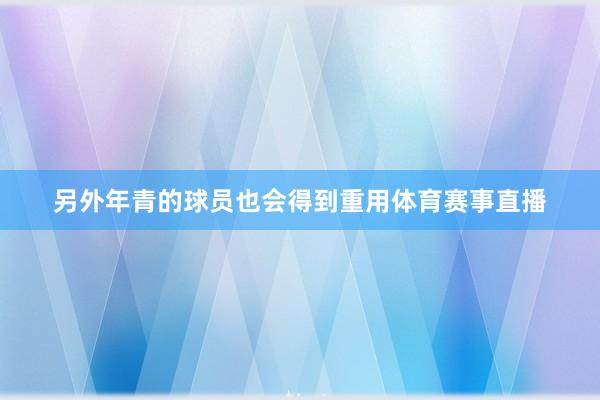 另外年青的球员也会得到重用体育赛事直播