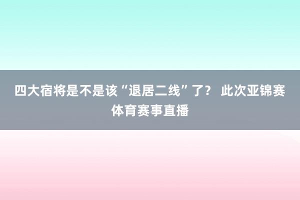 四大宿将是不是该“退居二线”了？ 此次亚锦赛体育赛事直播