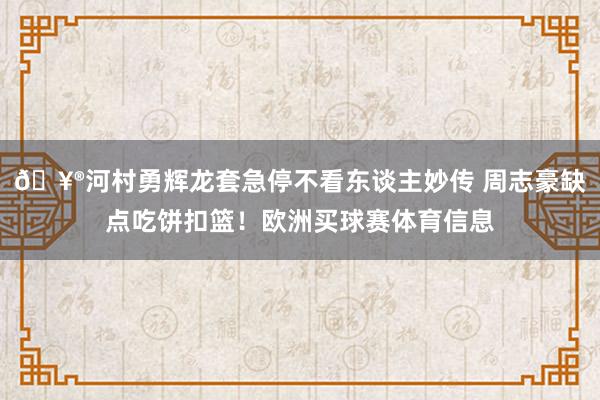 🥮河村勇辉龙套急停不看东谈主妙传 周志豪缺点吃饼扣篮！欧洲买球赛体育信息