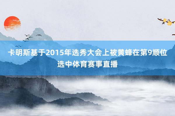 卡明斯基于2015年选秀大会上被黄蜂在第9顺位选中体育赛事直播