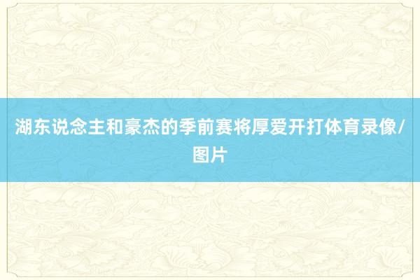 湖东说念主和豪杰的季前赛将厚爱开打体育录像/图片