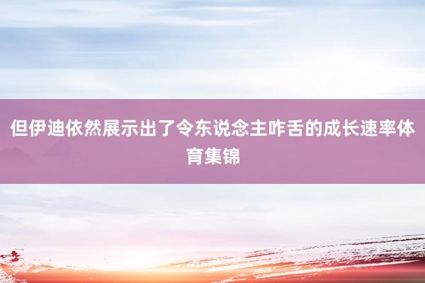 但伊迪依然展示出了令东说念主咋舌的成长速率体育集锦