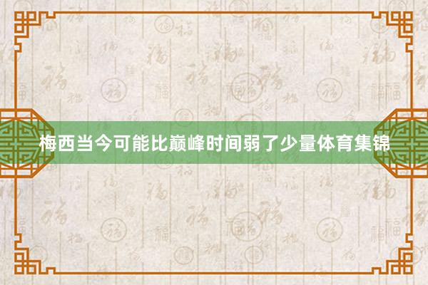 梅西当今可能比巅峰时间弱了少量体育集锦