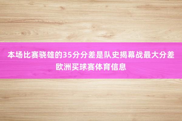 本场比赛骁雄的35分分差是队史揭幕战最大分差欧洲买球赛体育信息