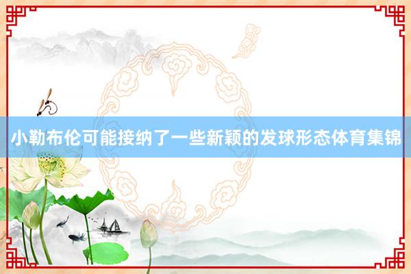 小勒布伦可能接纳了一些新颖的发球形态体育集锦